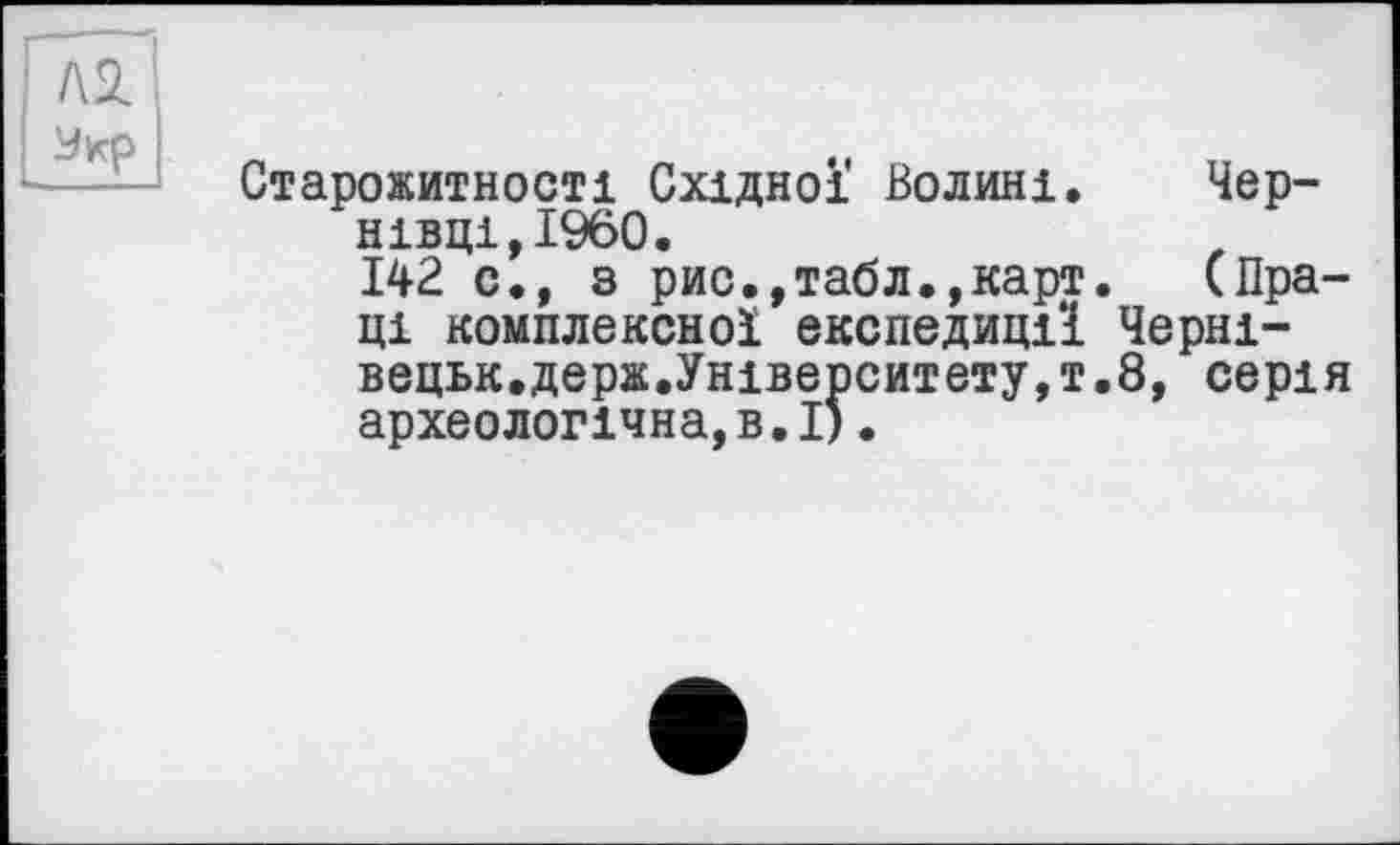 ﻿/\SL
Старожитності Східної Волині. Чернівці, I960.
142 с., з рис.,табл.,карт. (Праці комплексної експедиції Черні-вецьк. держуніверситету,'!.8, серія археологічна, в. І).